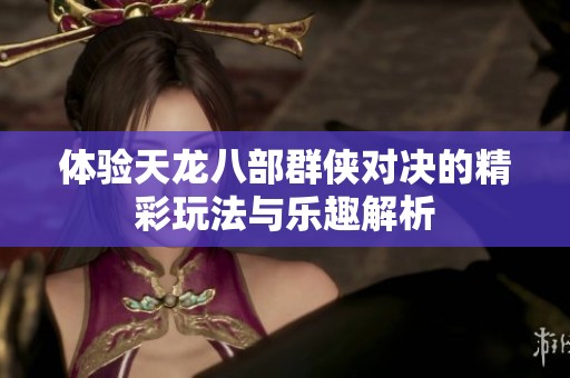 體驗天龍八部群俠對決的精彩玩法與樂趣解析