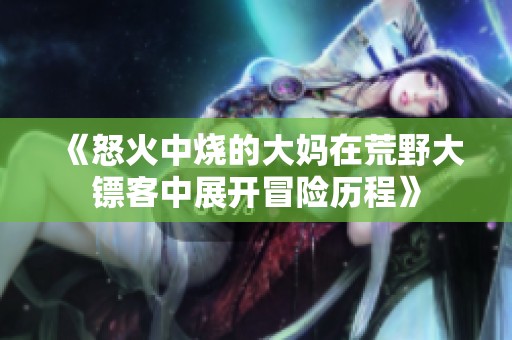 《怒火中燒的大媽在荒野大鏢客中展開冒險歷程》