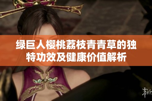 綠巨人櫻桃荔枝青青草的獨(dú)特功效及健康價(jià)值解析