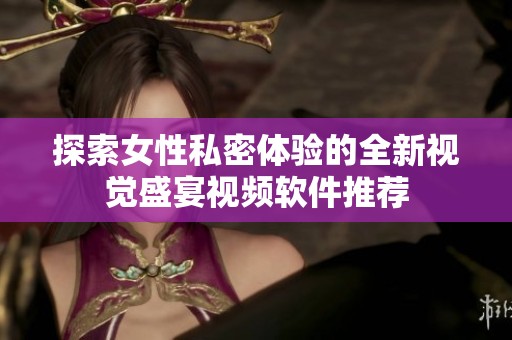 探索女性私密體驗(yàn)的全新視覺盛宴視頻軟件推薦