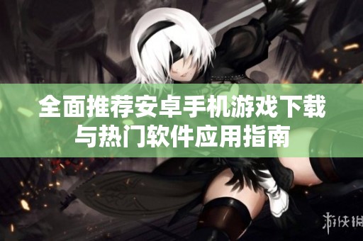 全面推薦安卓手機(jī)游戲下載與熱門軟件應(yīng)用指南