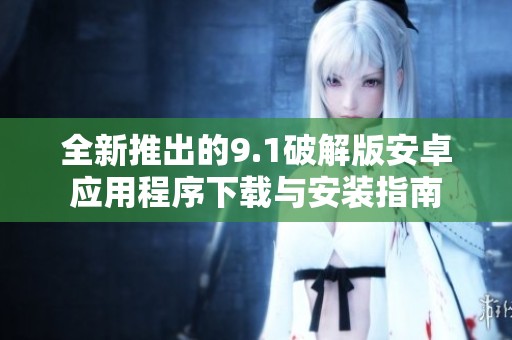 全新推出的9.1破解版安卓應(yīng)用程序下載與安裝指南
