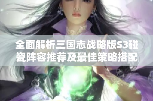 全面解析三國志戰(zhàn)略版S3碰瓷陣容推薦及最佳策略搭配秘訣