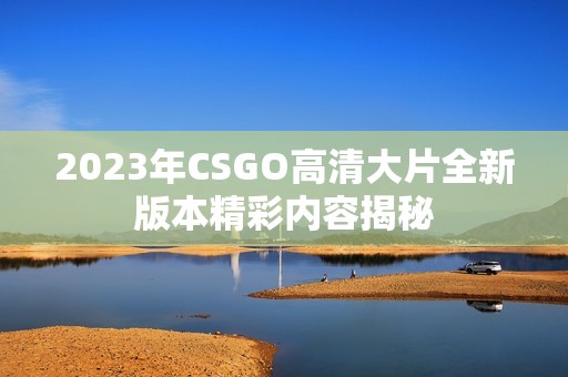 2023年CSGO高清大片全新版本精彩內(nèi)容揭秘