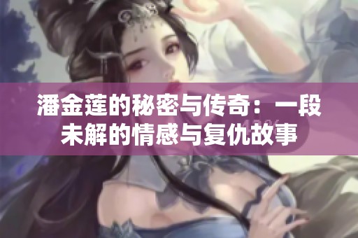 潘金蓮的秘密與傳奇：一段未解的情感與復(fù)仇故事