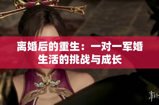 離婚后的重生：一對一軍婚生活的挑戰(zhàn)與成長