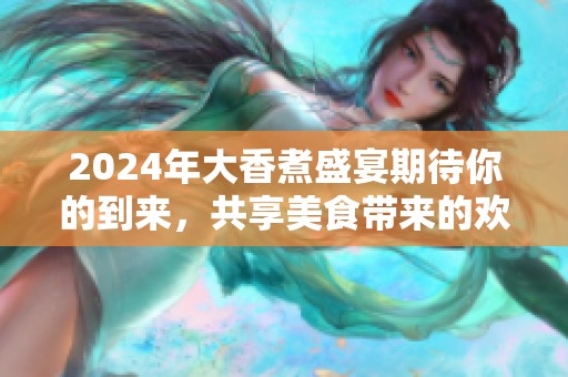 2024年大香煮盛宴期待你的到來，共享美食帶來的歡樂