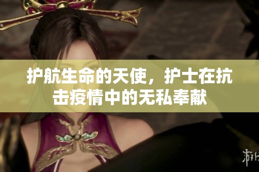 護航生命的天使，護士在抗擊疫情中的無私奉獻