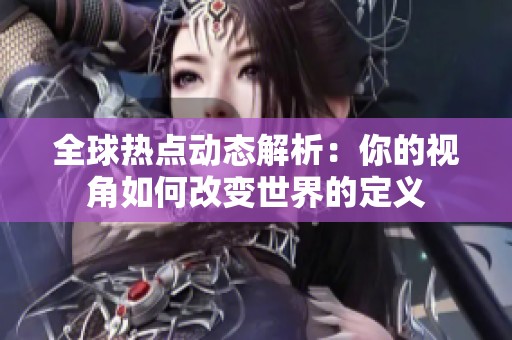 全球熱點動態(tài)解析：你的視角如何改變世界的定義