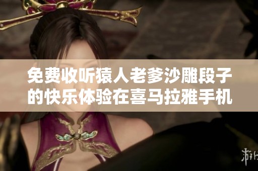 免費收聽猿人老爹沙雕段子的快樂體驗在喜馬拉雅手機版上展開