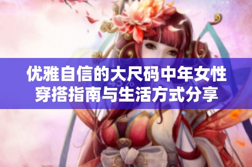 優(yōu)雅自信的大尺碼中年女性穿搭指南與生活方式分享