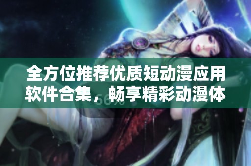 全方位推薦優(yōu)質(zhì)短動(dòng)漫應(yīng)用軟件合集，暢享精彩動(dòng)漫體驗(yàn)
