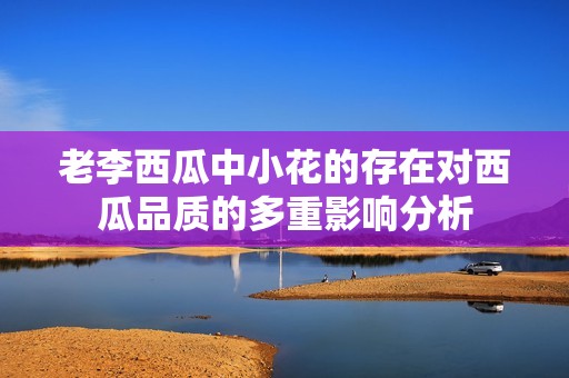 老李西瓜中小花的存在對西瓜品質(zhì)的多重影響分析