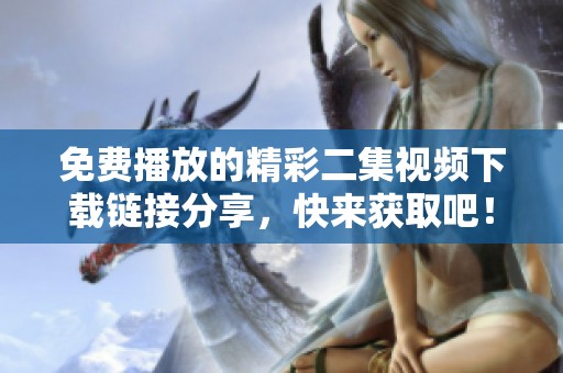 免費(fèi)播放的精彩二集視頻下載鏈接分享，快來(lái)獲取吧！