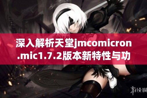 深入解析天堂jmcomicron.mic1.7.2版本新特性與功能優(yōu)勢