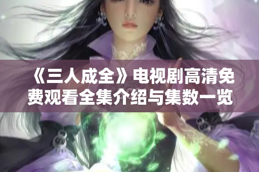 《三人成全》電視劇高清免費觀看全集介紹與集數一覽
