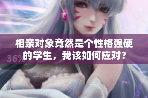 相親對(duì)象竟然是個(gè)性格強(qiáng)硬的學(xué)生，我該如何應(yīng)對(duì)<div   id=