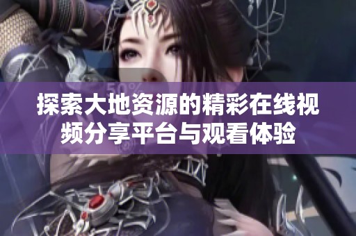 探索大地資源的精彩在線視頻分享平臺(tái)與觀看體驗(yàn)