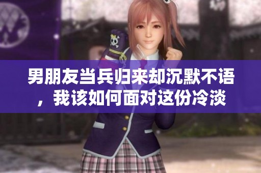 男朋友當(dāng)兵歸來卻沉默不語，我該如何面對(duì)這份冷淡