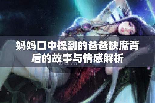 媽媽口中提到的爸爸缺席背后的故事與情感解析