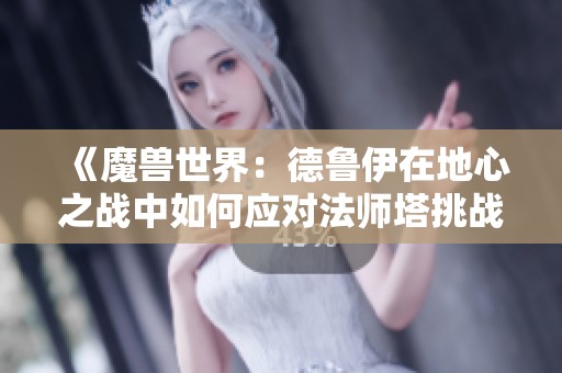 《魔獸世界：德魯伊在地心之戰(zhàn)中如何應(yīng)對(duì)法師塔挑戰(zhàn)》