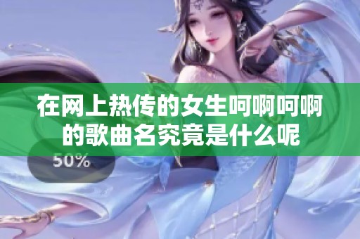 在網(wǎng)上熱傳的女生呵啊呵啊的歌曲名究竟是什么呢