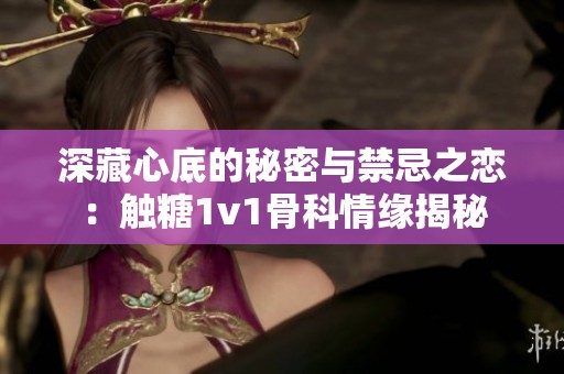 深藏心底的秘密與禁忌之戀：觸糖1v1骨科情緣揭秘