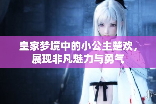 皇家夢境中的小公主楚歡，展現(xiàn)非凡魅力與勇氣