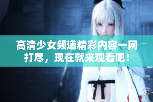 高清少女頻道精彩內(nèi)容一網(wǎng)打盡，現(xiàn)在就來觀看吧<div   id=