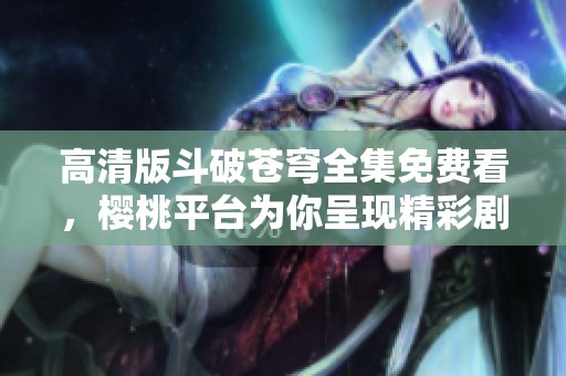 高清版斗破蒼穹全集免費看，櫻桃平臺為你呈現精彩劇情