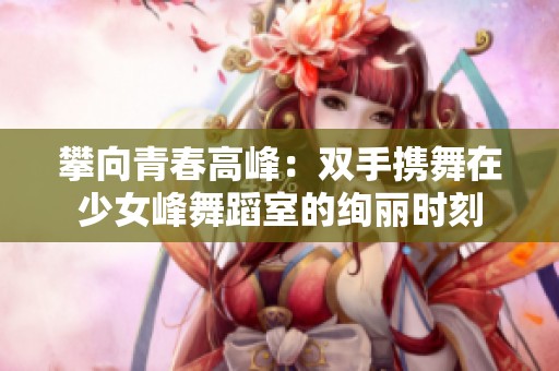 攀向青春高峰：雙手?jǐn)y舞在少女峰舞蹈室的絢麗時(shí)刻