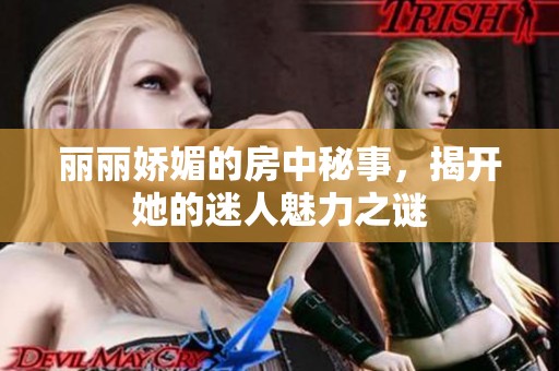 麗麗嬌媚的房中秘事，揭開(kāi)她的迷人魅力之謎
