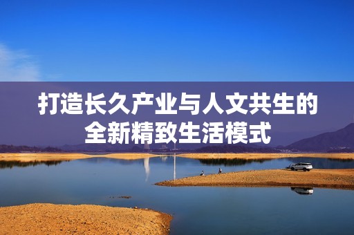 打造長久產(chǎn)業(yè)與人文共生的全新精致生活模式