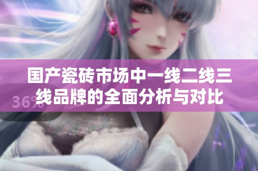 國產(chǎn)瓷磚市場中一線二線三線品牌的全面分析與對比