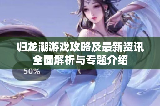 歸龍潮游戲攻略及最新資訊全面解析與專題介紹