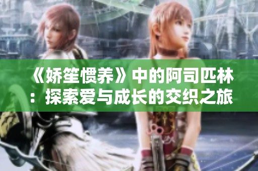 《嬌笙慣養(yǎng)》中的阿司匹林：探索愛與成長的交織之旅