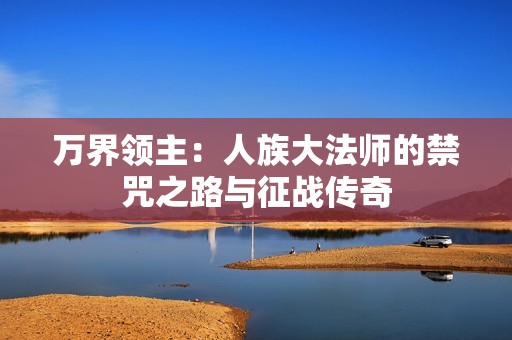 萬界領(lǐng)主：人族大法師的禁咒之路與征戰(zhàn)傳奇