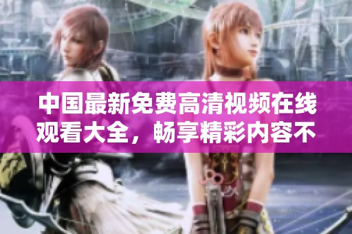 中國最新免費(fèi)高清視頻在線觀看大全，暢享精彩內(nèi)容不容錯過