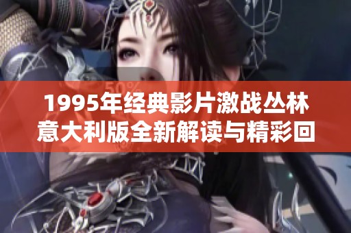 1995年經(jīng)典影片激戰(zhàn)叢林意大利版全新解讀與精彩回顧