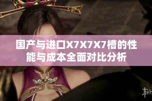 國(guó)產(chǎn)與進(jìn)口X7X7X7槽的性能與成本全面對(duì)比分析