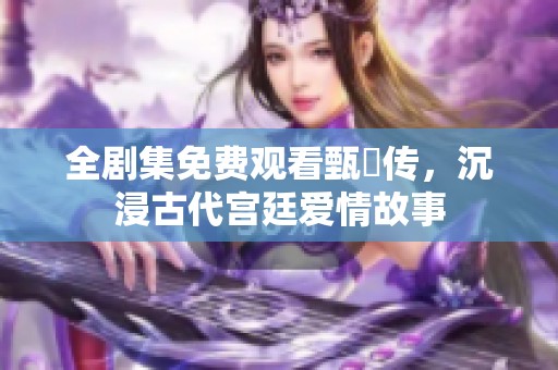 全劇集免費(fèi)觀看甄嬛傳，沉浸古代宮廷愛情故事