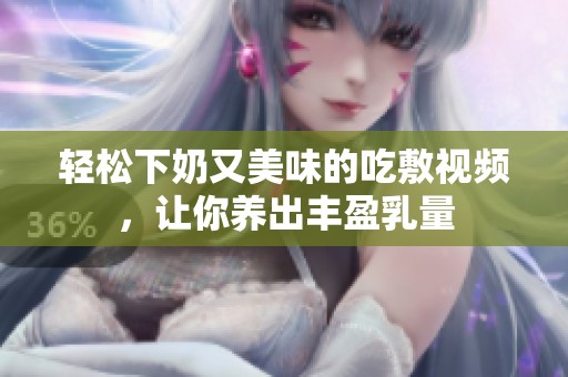 輕松下奶又美味的吃敷視頻，讓你養(yǎng)出豐盈乳量