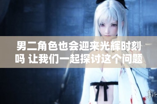 男二角色也會迎來光輝時刻嗎 讓我們一起探討這個問題