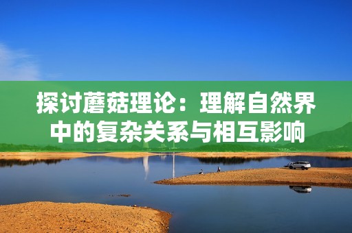 探討蘑菇理論：理解自然界中的復(fù)雜關(guān)系與相互影響