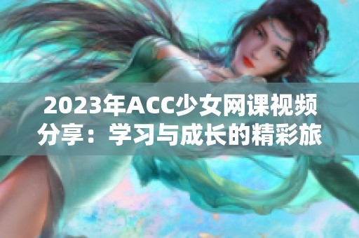 2023年ACC少女網(wǎng)課視頻分享：學(xué)習(xí)與成長的精彩旅程