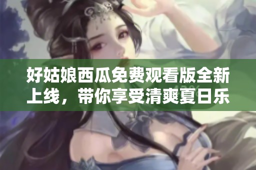 好姑娘西瓜免費觀看版全新上線<div   id=