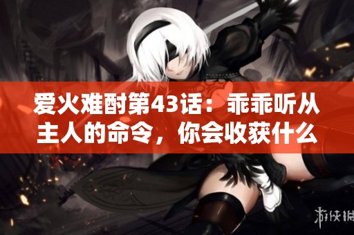 愛火難酎第43話：乖乖聽從主人的命令，你會(huì)收獲什么呢<div   id=