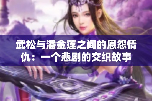 武松與潘金蓮之間的恩怨情仇：一個(gè)悲劇的交織故事