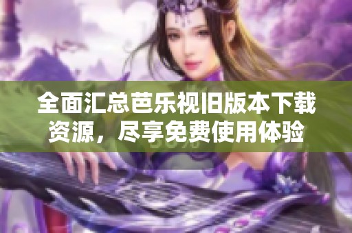 全面匯總芭樂視舊版本下載資源<div   id=