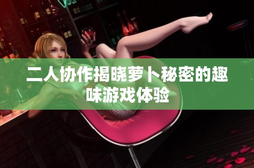 二人協(xié)作揭曉蘿卜秘密的趣味游戲體驗